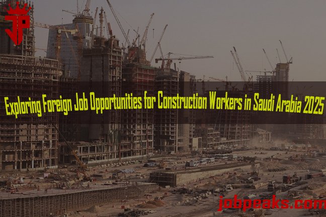 Exploring Foreign Job Opportunities for Construction Workers in Saudi Arabia 2025